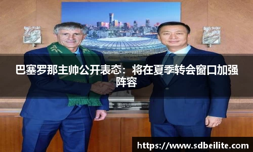巴塞罗那主帅公开表态：将在夏季转会窗口加强阵容