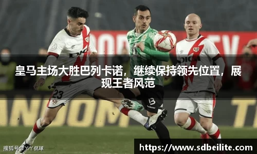 皇马主场大胜巴列卡诺，继续保持领先位置，展现王者风范