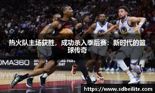 热火队主场获胜，成功杀入季后赛：新时代的篮球传奇