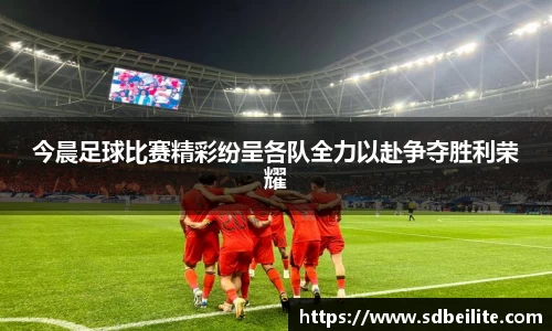 今晨足球比赛精彩纷呈各队全力以赴争夺胜利荣耀