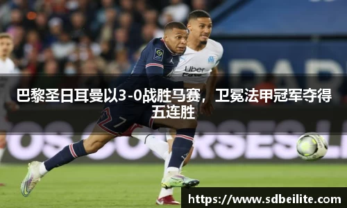巴黎圣日耳曼以3-0战胜马赛，卫冕法甲冠军夺得五连胜