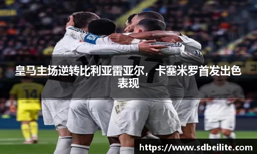 皇马主场逆转比利亚雷亚尔，卡塞米罗首发出色表现