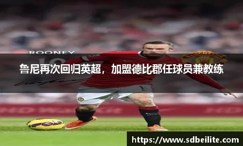 鲁尼再次回归英超，加盟德比郡任球员兼教练