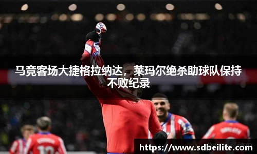 马竞客场大捷格拉纳达，莱玛尔绝杀助球队保持不败纪录