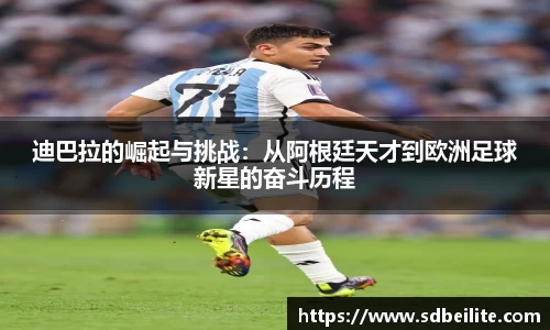 迪巴拉的崛起与挑战：从阿根廷天才到欧洲足球新星的奋斗历程