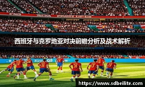 西班牙与克罗地亚对决前瞻分析及战术解析