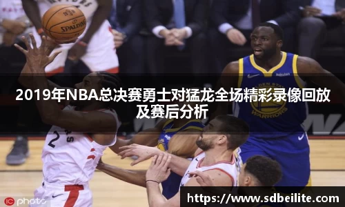 2019年NBA总决赛勇士对猛龙全场精彩录像回放及赛后分析