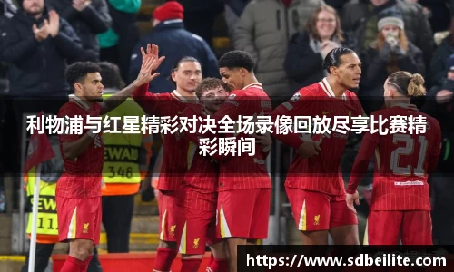 利物浦与红星精彩对决全场录像回放尽享比赛精彩瞬间