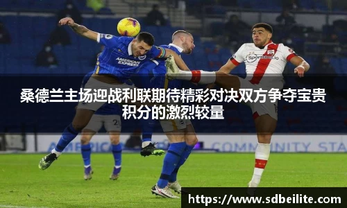 桑德兰主场迎战利联期待精彩对决双方争夺宝贵积分的激烈较量