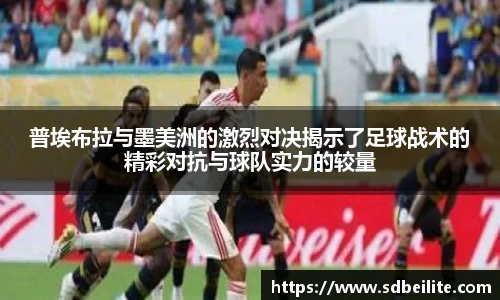 普埃布拉与墨美洲的激烈对决揭示了足球战术的精彩对抗与球队实力的较量