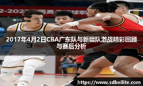 2017年4月2日CBA广东队与新疆队激战精彩回顾与赛后分析