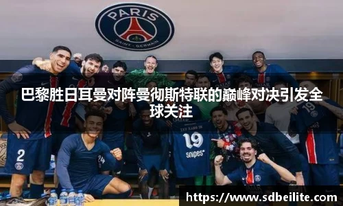 巴黎胜日耳曼对阵曼彻斯特联的巅峰对决引发全球关注