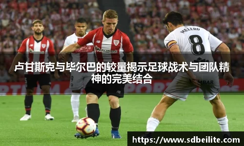 卢甘斯克与毕尔巴的较量揭示足球战术与团队精神的完美结合