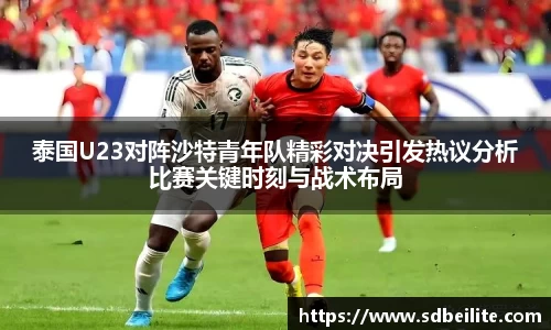 泰国U23对阵沙特青年队精彩对决引发热议分析比赛关键时刻与战术布局
