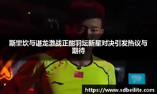 斯里坎与谌龙激战正酣羽坛新星对决引发热议与期待