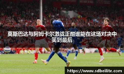 莫斯巴达与阿姆卡尔激战正酣谁能在这场对决中笑到最后