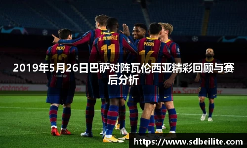 2019年5月26日巴萨对阵瓦伦西亚精彩回顾与赛后分析